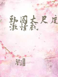 韩国大尺度床戏激情戏