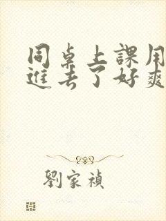 同桌上课用手指进去了好爽