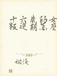 十六岁的女孩子叛逆期怎么办