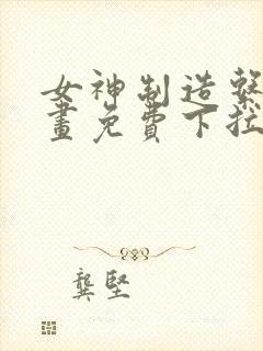 女神制造系统漫画免费下拉式观看