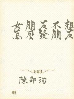 女朋友不想理我怎么发朋友圈