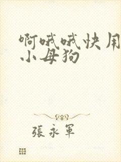 啊哦哦快用力操小母狗