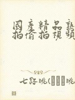 国产精品熟女自拍偷拍视频