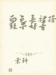 白色长裙搭什么鞋子好看