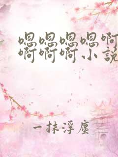 嗯嗯嗯嗯啊啊啊啊啊啊小说