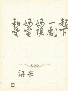 和妈妈一起谈恋爱电视剧下载