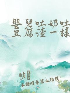 婴儿吐奶吐的像豆腐渣一样的是怎么回事啊