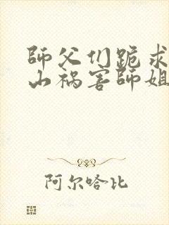 师父们跪求我下山祸害师姐免费在线阅读