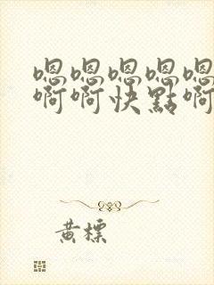 嗯嗯嗯嗯嗯啊啊啊啊快点啊