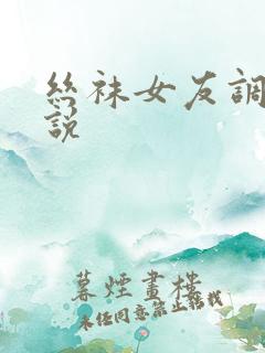 丝袜女友调教小说