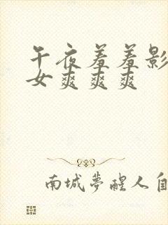 午夜羞羞影院男女爽爽爽