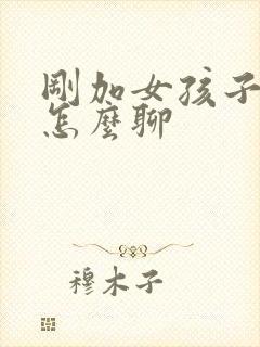 刚加女孩子微信怎么聊