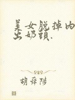 美女脱掉内衣露出奶头.