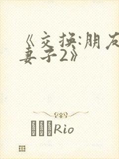 《交换:朋友的妻子2》