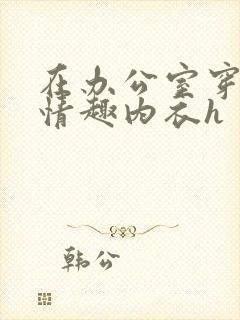 在办公室穿开档情趣内衣h