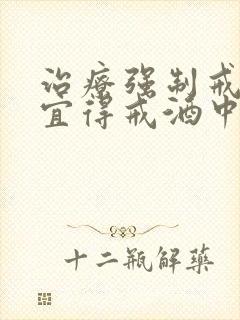 治疗强制戒酒便宜得戒酒中心