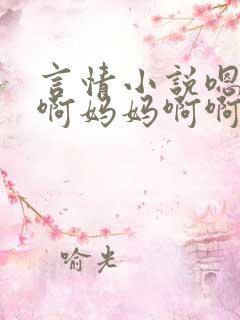 言情小说嗯嗯嗯啊妈妈啊啊啊呃呃呃