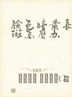 脸色暗黄长黄褐斑怎么办