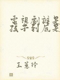 电视剧谁是爸爸孩子到底是谁的