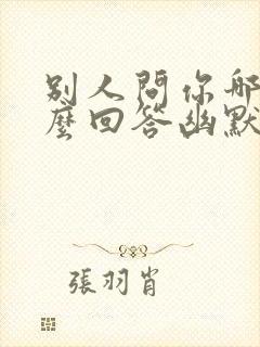 别人问你哪里怎么回答幽默