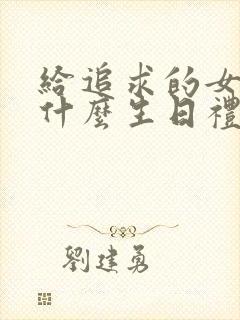 给追求的女生送什么生日礼物