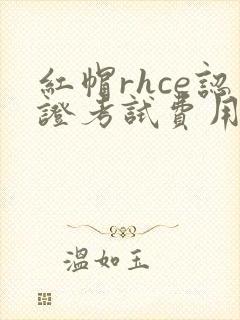 红帽rhce认证考试费用