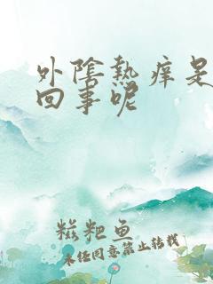 外阴热痒是怎么回事呢