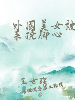 外国美女被绑起来挠脚心