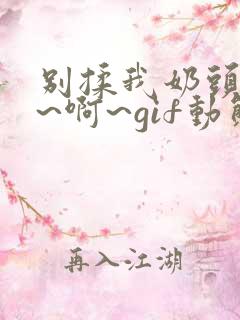 别揉我奶头~嗯~啊~gif动态图