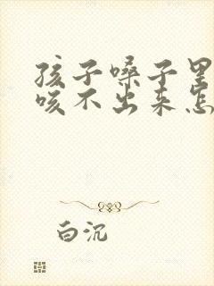 孩子嗓子里有痰咳不出来怎么办