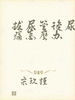 拔尿管后尿道疼痛怎么办