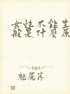 女性不能生育一般是什么原因