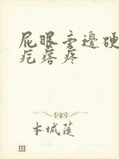 屁眼旁边硬硬的疙瘩疼