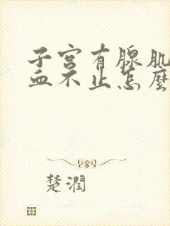 子宫有腺肌症流血不止怎么办