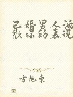 已婚男人酒后喜欢你的表现