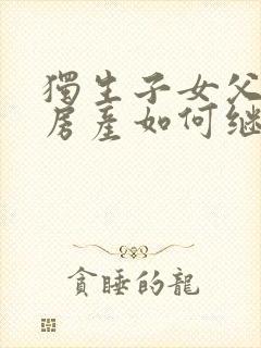 独生子女父母的房产如何继承