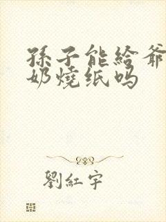 孙子能给爷爷奶奶烧纸吗