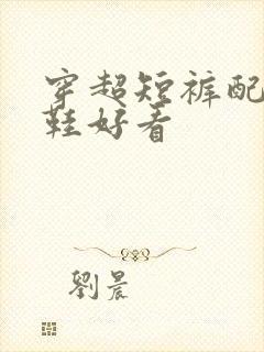 穿超短裤配什么鞋好看