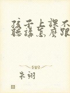 孩子上课不认真听讲怎么跟老师说好