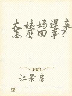 大姨妈迟来四天怎么回事?