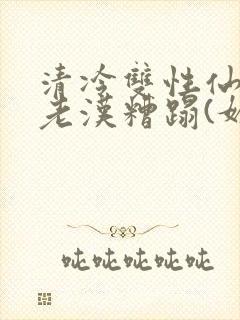 清冷双性仙君被老汉糟蹋(媚人)