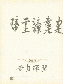 孩子注意力不集中上课老走神