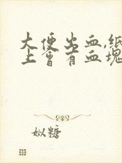 大便出血,纸巾上会有血块