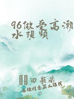 96做受高潮喷水视频