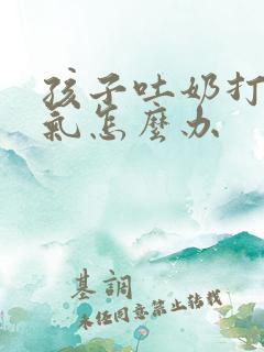 孩子吐奶打嗝胀气怎么办