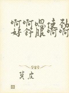 啊啊嗯使劲操啊好舒服啊啊嗯