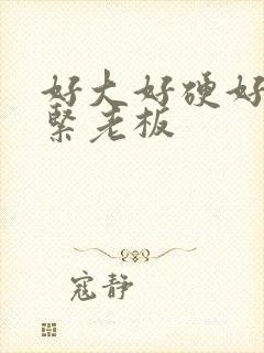 好大好硬好爽好紧老板