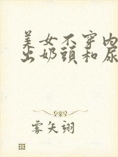 美女不穿内衣露出奶头和尿口无遮挡