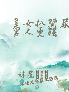 美女扒开尿口让男人更强