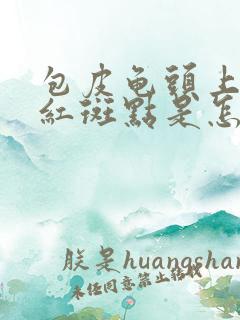 包皮龟头上出现红斑点是怎么回事